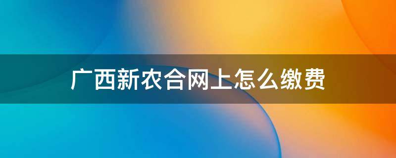 广西新农合网上怎么缴费（广西新农合网上怎么缴费2021）