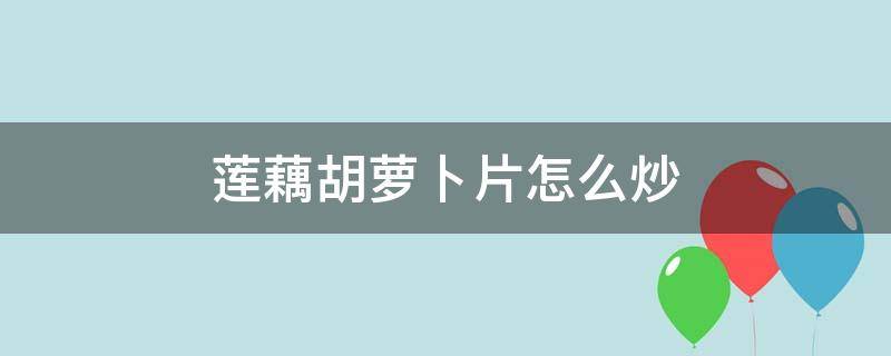 莲藕胡萝卜片怎么炒（藕片胡萝卜怎么炒好吃）