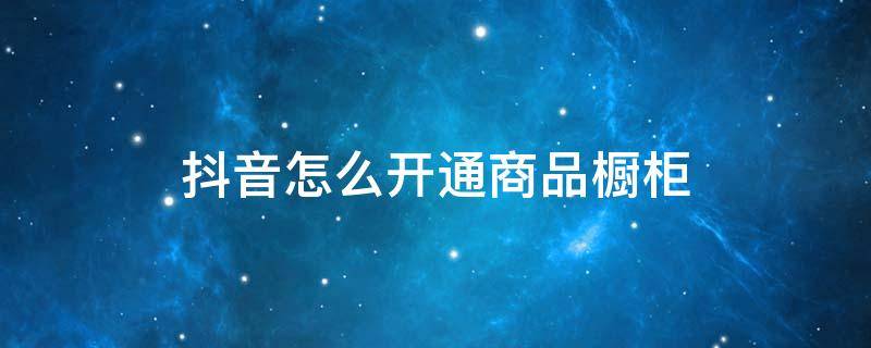 抖音怎么开通商品橱柜 抖音怎么可以开商品橱窗