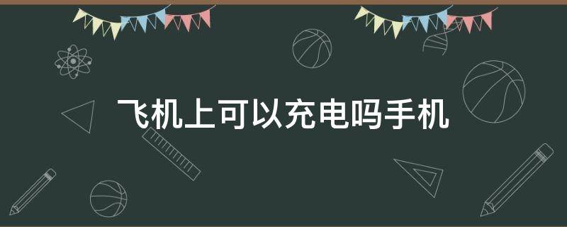 飞机上可以充电吗手机（飞机上可以给手机充电么）