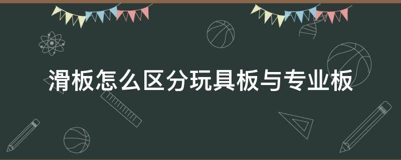 滑板怎么区分玩具板与专业板（滑板专业板和玩具板有啥区别）