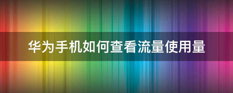 华为手机如何查看流量使用量 华为手机怎么查看流量使用情况