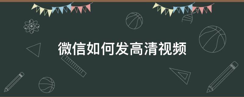 微信如何发高清视频 微信如何发高清视频文件