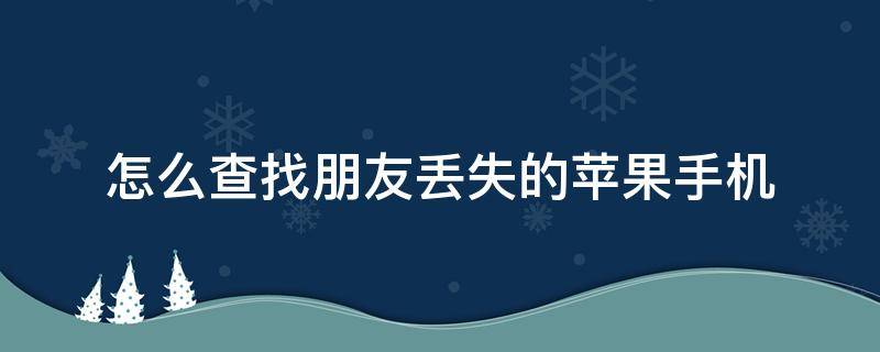 怎么查找朋友丢失的苹果手机（苹果怎么查找朋友丢失的苹果手机）