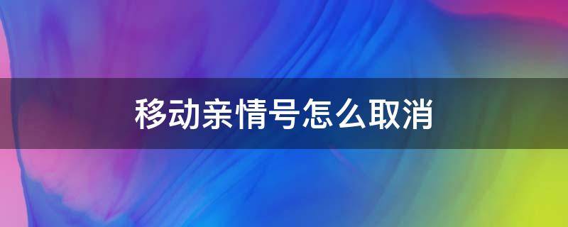 移动亲情号怎么取消（移动亲情号怎么取消成员）