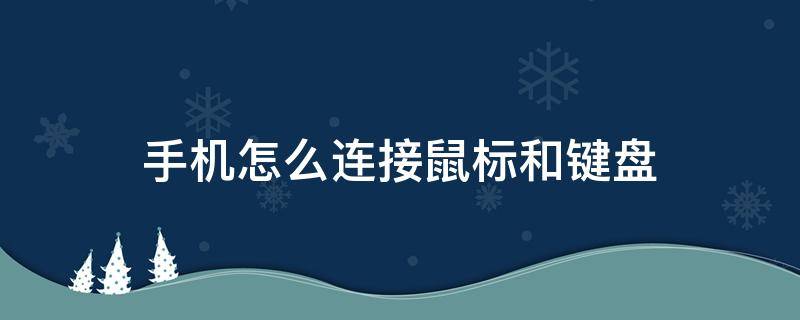 手机怎么连接鼠标和键盘 手机怎么连接鼠标和键盘安卓的