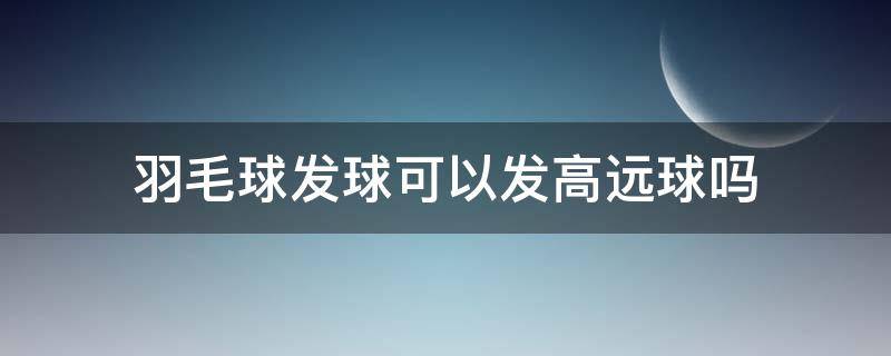 羽毛球发球可以发高远球吗 羽毛球发球能发高远球吗