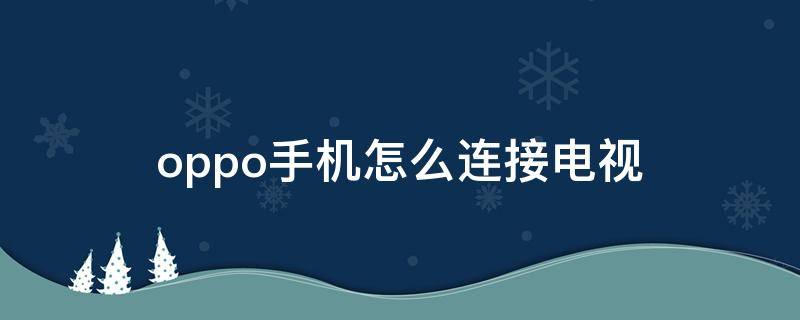 oppo手机怎么连接电视（oppo手机怎么连接电视步骤）