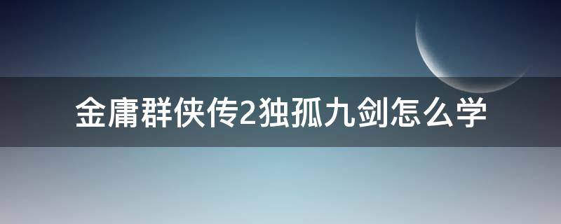 金庸群侠传2独孤九剑怎么学（金庸群侠传3没学到独孤九剑）