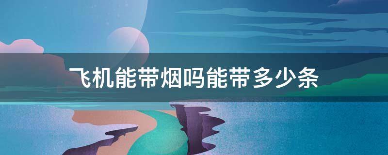 飞机能带烟吗能带多少条 飞机能带烟吗能带多少条随身