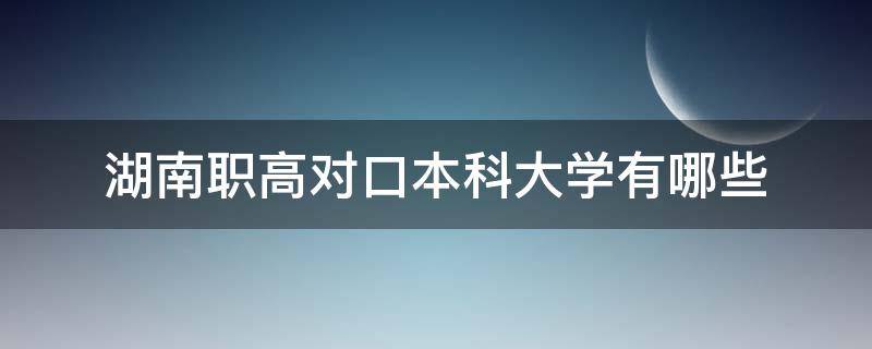 湖南职高对口本科大学有哪些（湖南职高对口本科大学排名）