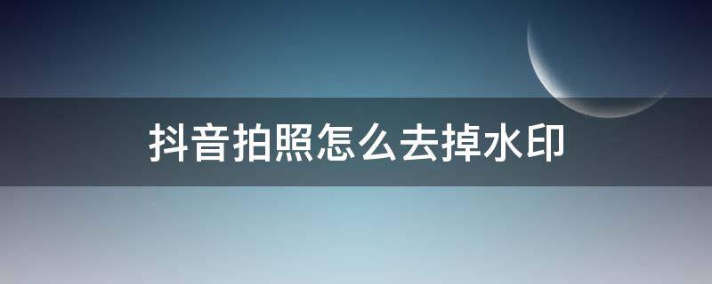 抖音拍照怎么去掉水印（抖音拍照的水印怎么去掉）