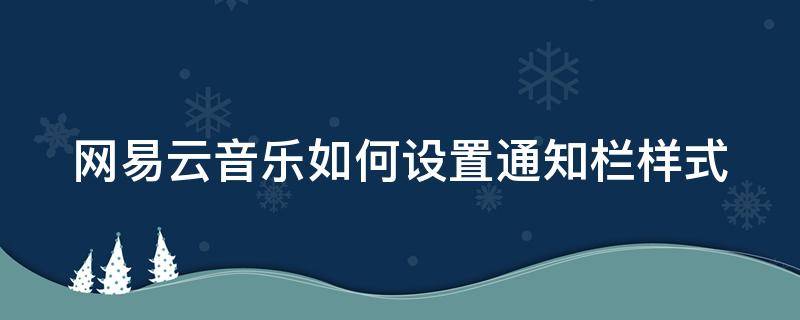 网易云音乐如何设置通知栏样式