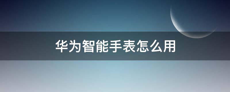 华为智能手表怎么用（华为智能手表怎么用wps）