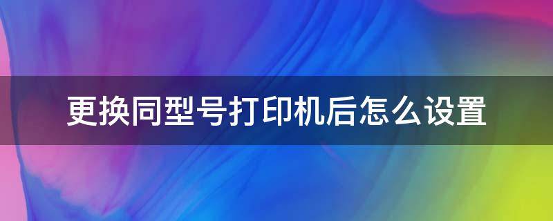 更换同型号打印机后怎么设置 换了相同型号的打印机,怎么设置