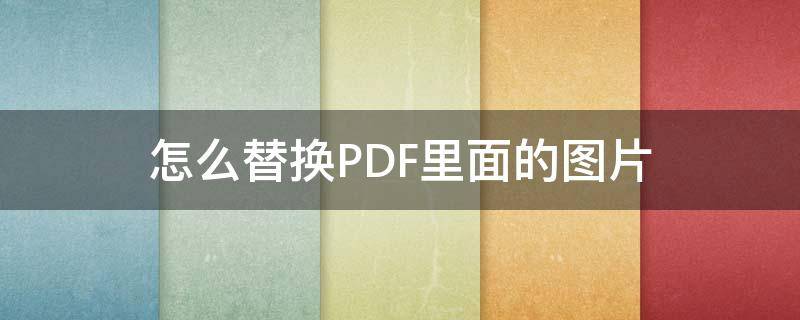 怎么替换PDF里面的图片（如何替换pdf图片）