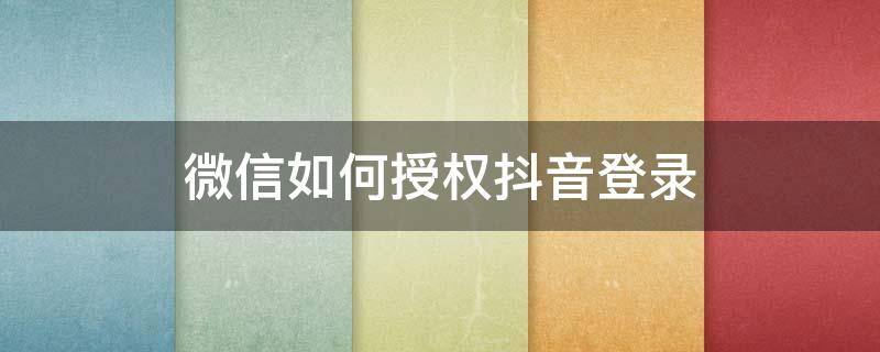 微信如何授权抖音登录（微信如何授权抖音登录苹果手机）