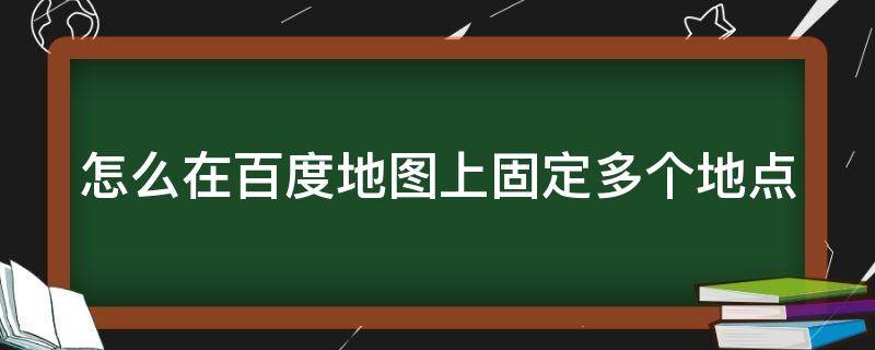 怎么在百度地图上固定多个地点 怎么在百度地图上固定多个地点的位置