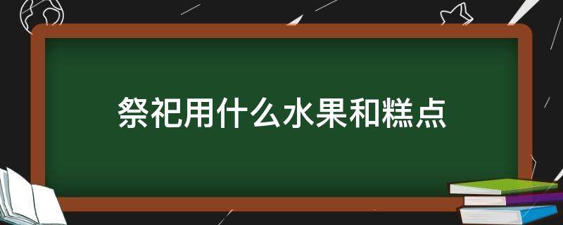 祭祀用什么水果和糕点 祭典用什么水果