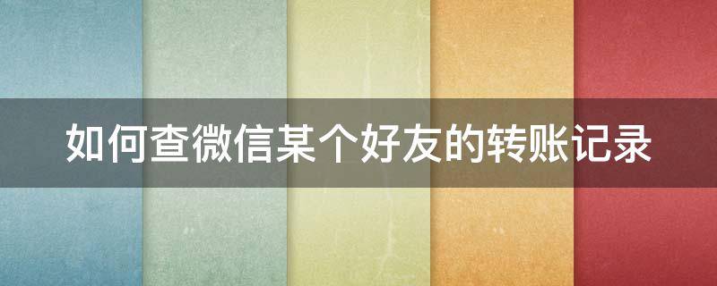 如何查微信某个好友的转账记录 微信怎么看某一个好友的转账记录