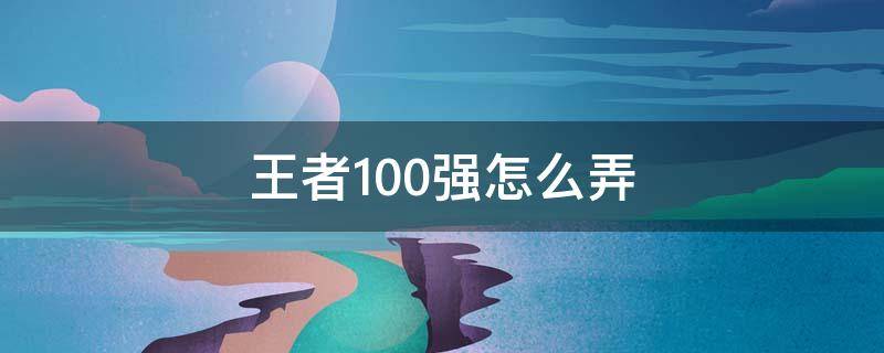 王者100强怎么弄 王者那个100强怎么弄的