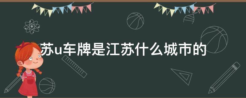 苏u车牌是江苏什么城市的（苏U车牌是江苏什么城市的区号）