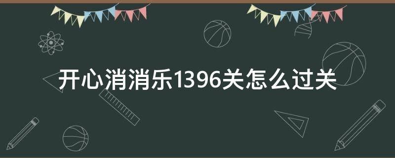 开心消消乐1396关怎么过关 开心消消乐1396关怎么消除