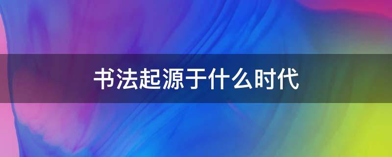 书法起源于什么时代 书法的起源和历史