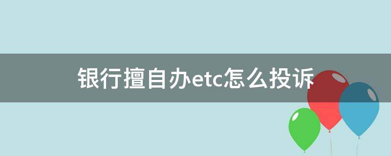 银行擅自办etc怎么投诉 银行不办etc投诉电话