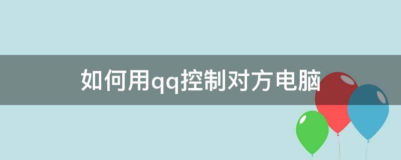 如何用qq控制对方电脑 如何通过qq控制对方电脑操作