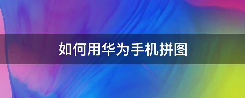 如何用华为手机拼图 如何用华为手机拼图片