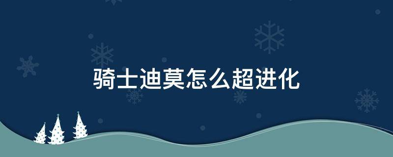 骑士迪莫怎么超进化 洛克王国骑士迪莫怎么超进化