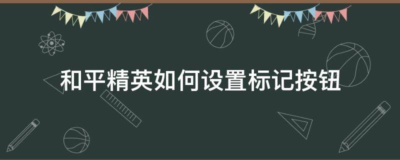 和平精英如何设置标记按钮 和平精英设置标点按钮