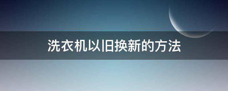 洗衣机以旧换新的方法（洗衣机如何以旧换新）