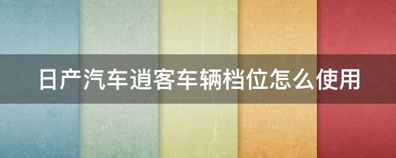 日产汽车逍客车辆档位怎么使用（日产汽车逍客车辆档位怎么使用视频）