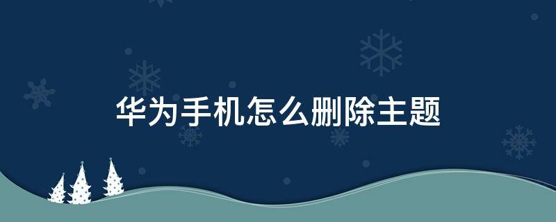 华为手机怎么删除主题（华为手机怎么删除主题壁纸）