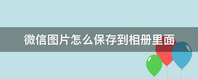 微信图片怎么保存到相册里面（微信图片怎么保存到相册里面去）