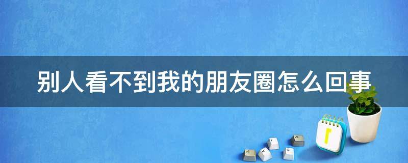 别人看不到我的朋友圈怎么回事 别人看不到我的朋友圈怎么回事入口