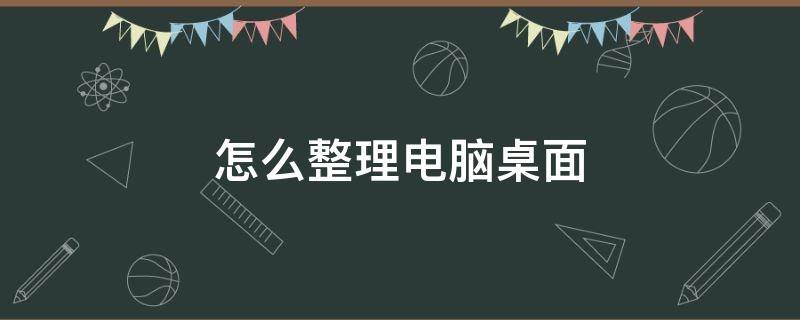 怎么整理电脑桌面（如何整理电脑桌面）