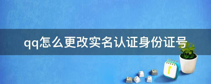 qq怎么更改实名认证身份证号（王者荣耀qq怎么更改实名认证身份证号）