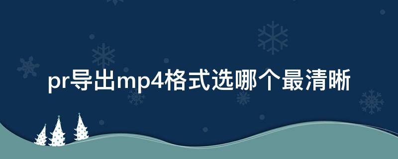 pr导出mp4格式选哪个最清晰 pr导出mp4高清格式选哪个