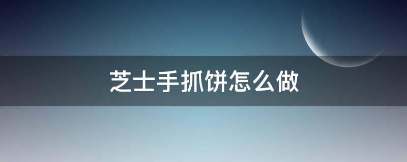 芝士手抓饼怎么做（芝士手抓饼怎么做好吃）