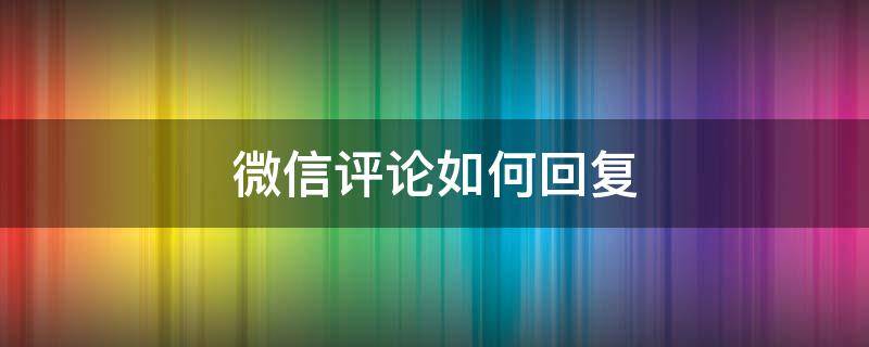 微信评论如何回复 微信评论如何回复别人的话