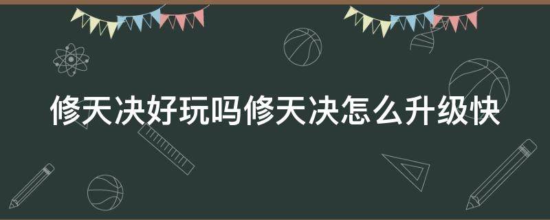 修天决好玩吗修天决怎么升级快（修天决如何快速升级）