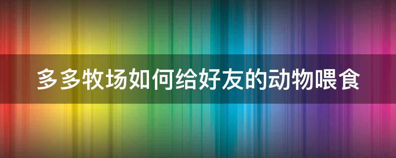 多多牧场如何给好友的动物喂食（多多牧场怎么找人pk喂食）