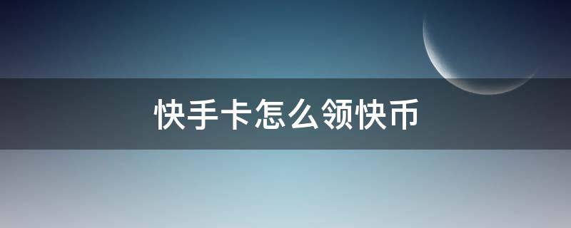 快手卡怎么领快币 快手领的电话卡怎么领快币