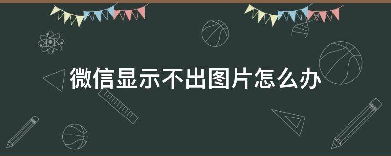 微信显示不出图片怎么办 为什么微信显示不出图片