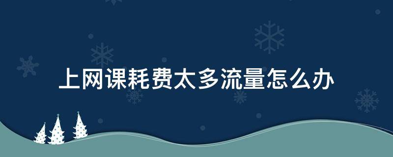 上网课耗费太多流量怎么办 上网课耗流量多吗