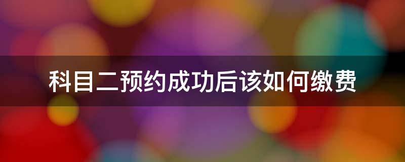 科目二预约成功后该如何缴费 科目二预约成功后怎么缴费