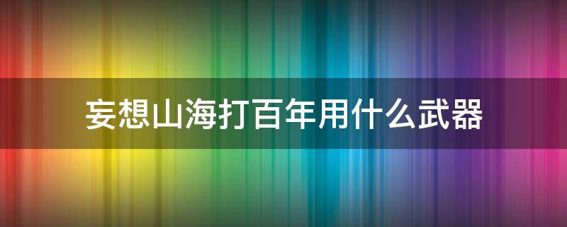 妄想山海打百年用什么武器 妄想山海打百年用什么武器打的最快